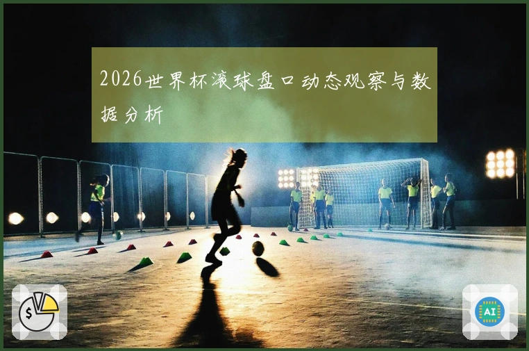 2026世界杯滚球盘口动态观察与数据分析