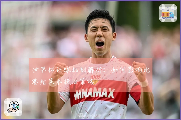 世界杯让球机制解析：如何影响比赛结果和投注策略