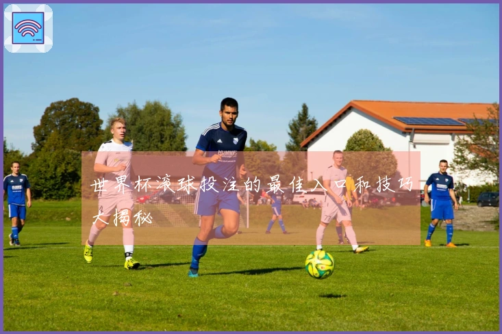 世界杯滚球投注的最佳入口和技巧大揭秘