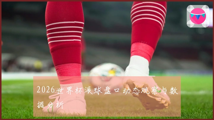 2026世界杯滚球盘口动态观察与数据分析
