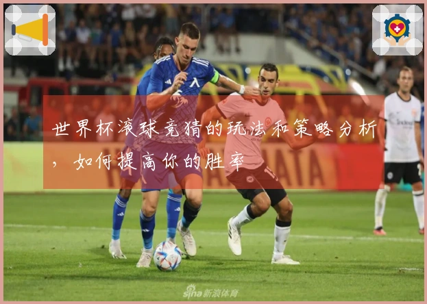 世界杯滚球竞猜的玩法和策略分析，如何提高你的胜率