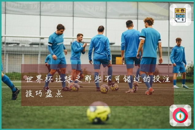 世界杯让球之那些不可错过的投注技巧盘点