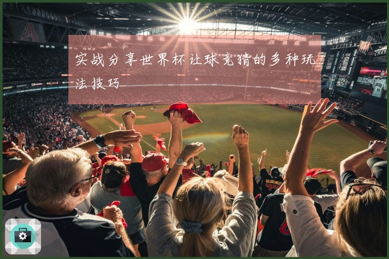 实战分享世界杯让球竞猜的多种玩法技巧
