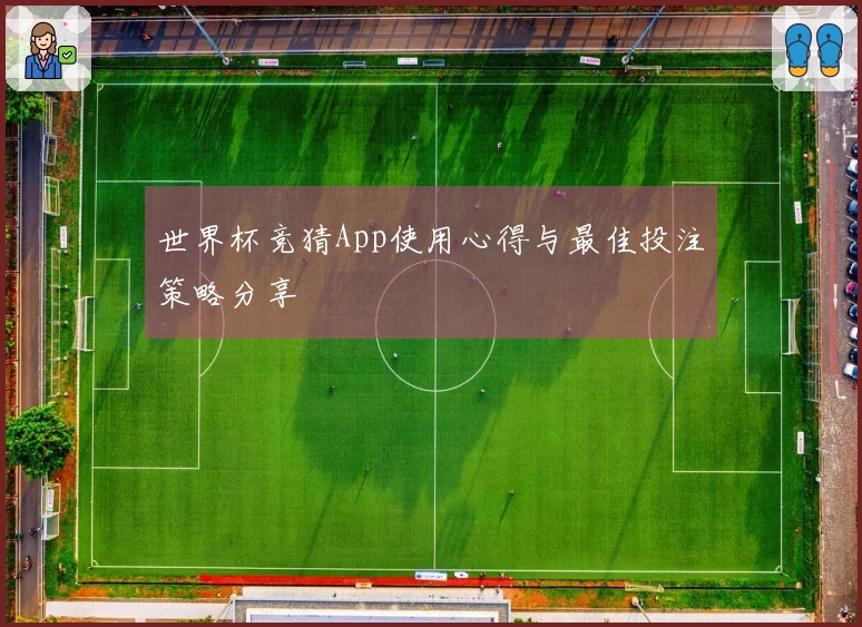 世界杯竞猜App使用心得与最佳投注策略分享