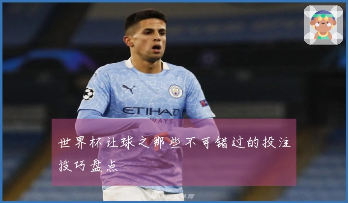 世界杯让球之那些不可错过的投注技巧盘点