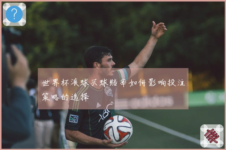 世界杯滚球买球赔率如何影响投注策略的选择