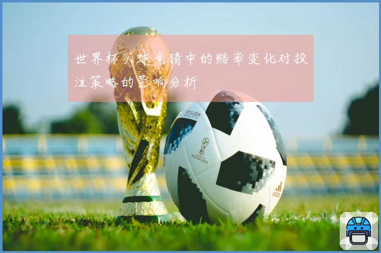 世界杯买球竞猜中的赔率变化对投注策略的影响分析