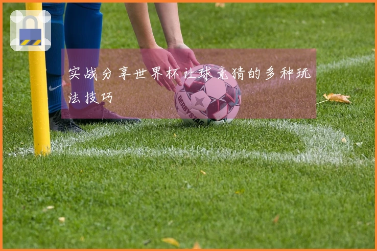实战分享世界杯让球竞猜的多种玩法技巧