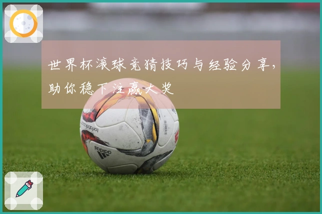 世界杯滚球竞猜技巧与经验分享，助你稳下注赢大奖